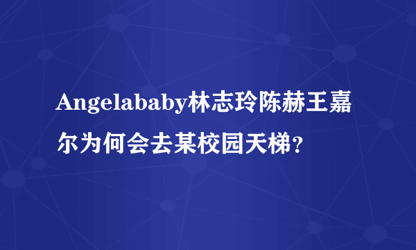 Angelababy林志玲陈赫王嘉尔为何会去某校园天梯？