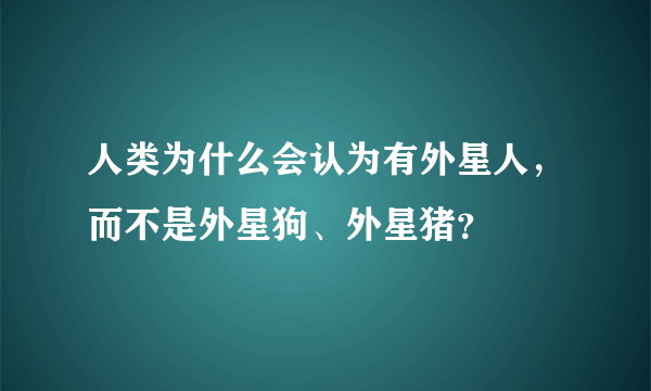 人类为什么会认为有外星人，而不是外星狗、外星猪？