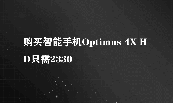 购买智能手机Optimus 4X HD只需2330