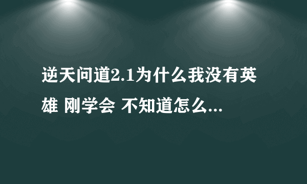 逆天问道2.1为什么我没有英雄 刚学会 不知道怎么领英雄 知道的告诉下 详细一点