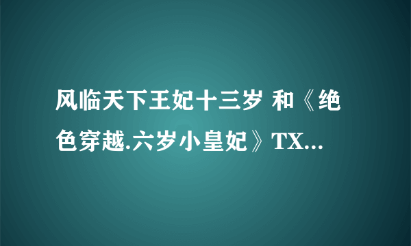 风临天下王妃十三岁 和《绝色穿越.六岁小皇妃》TXT全文求书