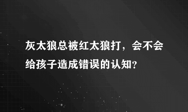 灰太狼总被红太狼打，会不会给孩子造成错误的认知？