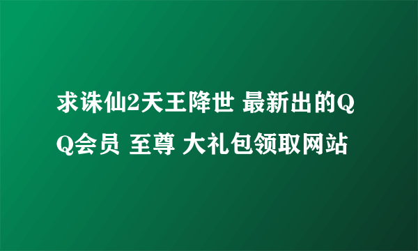 求诛仙2天王降世 最新出的QQ会员 至尊 大礼包领取网站