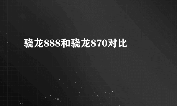 骁龙888和骁龙870对比