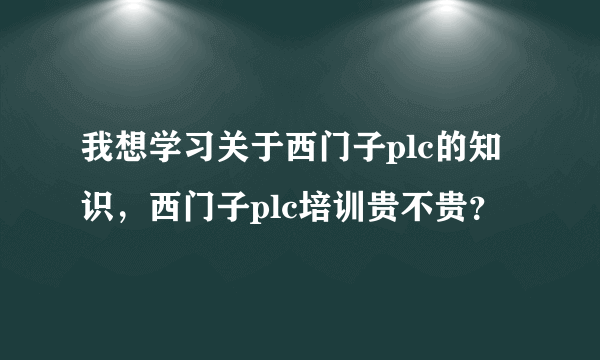 我想学习关于西门子plc的知识，西门子plc培训贵不贵？