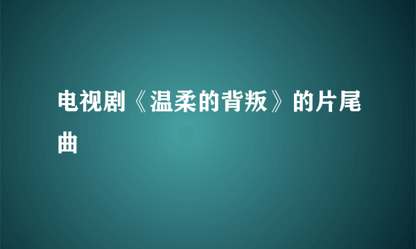 电视剧《温柔的背叛》的片尾曲