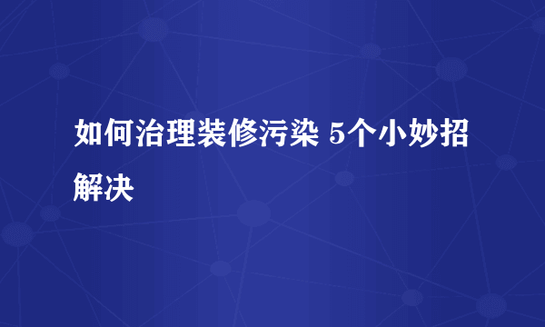 如何治理装修污染 5个小妙招解决