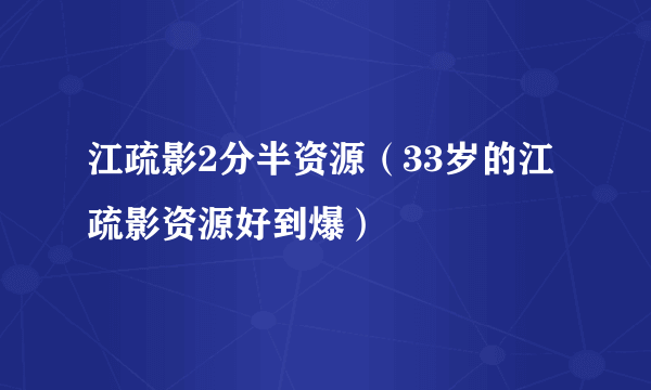 江疏影2分半资源（33岁的江疏影资源好到爆）