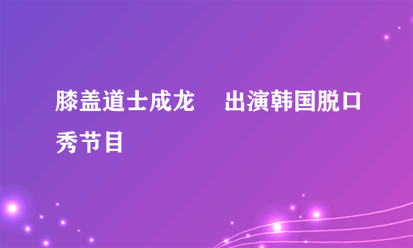 膝盖道士成龙    出演韩国脱口秀节目