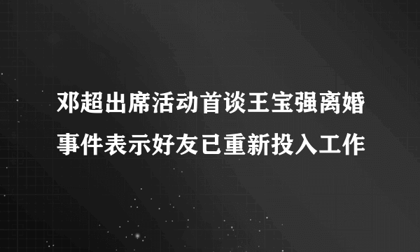 邓超出席活动首谈王宝强离婚事件表示好友已重新投入工作