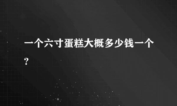 一个六寸蛋糕大概多少钱一个？