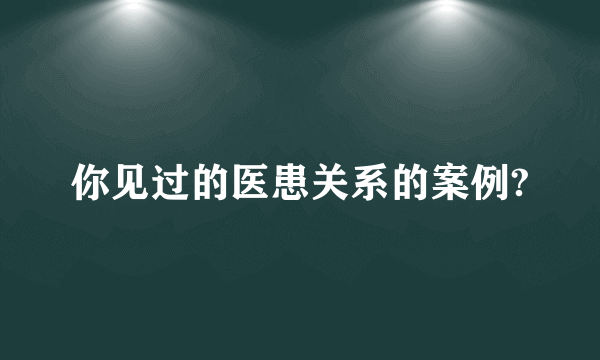 你见过的医患关系的案例?