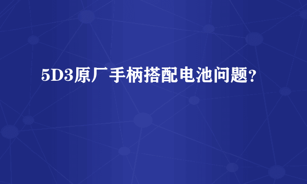 5D3原厂手柄搭配电池问题？