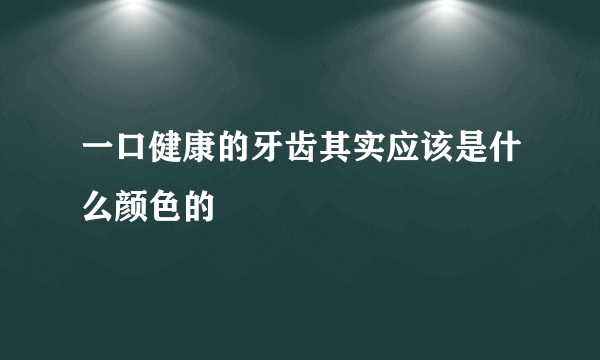 一口健康的牙齿其实应该是什么颜色的