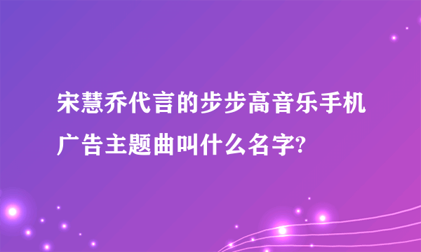 宋慧乔代言的步步高音乐手机广告主题曲叫什么名字?