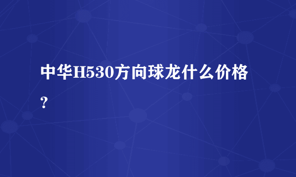 中华H530方向球龙什么价格？