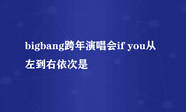 bigbang跨年演唱会if you从左到右依次是