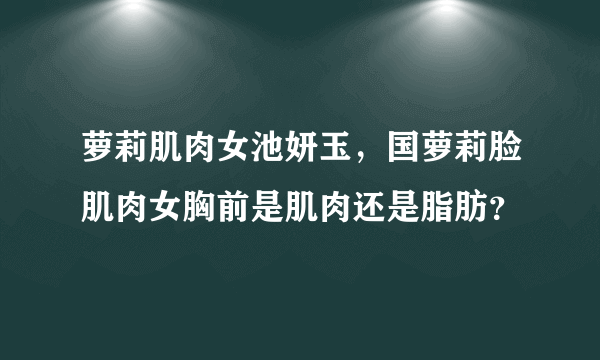 萝莉肌肉女池妍玉，国萝莉脸肌肉女胸前是肌肉还是脂肪？