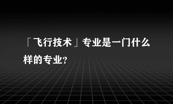 「飞行技术」专业是一门什么样的专业？