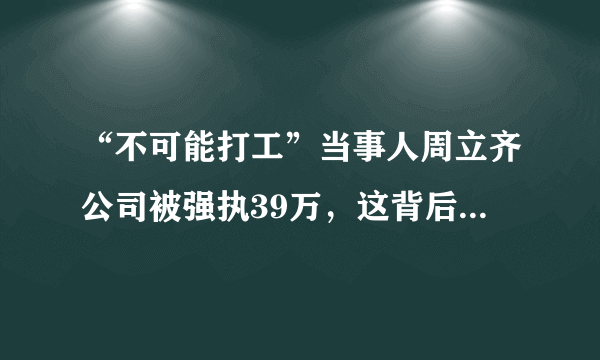 “不可能打工”当事人周立齐公司被强执39万，这背后的原因是什么？