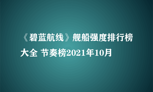 《碧蓝航线》舰船强度排行榜大全 节奏榜2021年10月