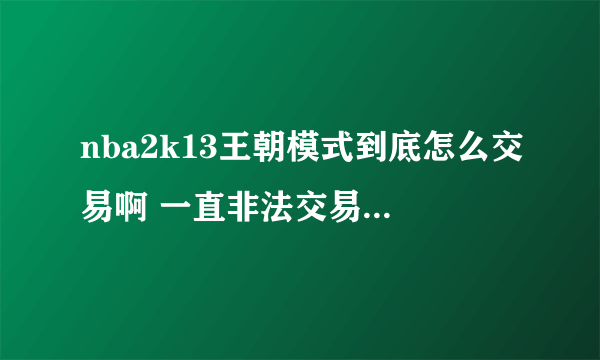 nba2k13王朝模式到底怎么交易啊 一直非法交易超出薪资上限 烦死了