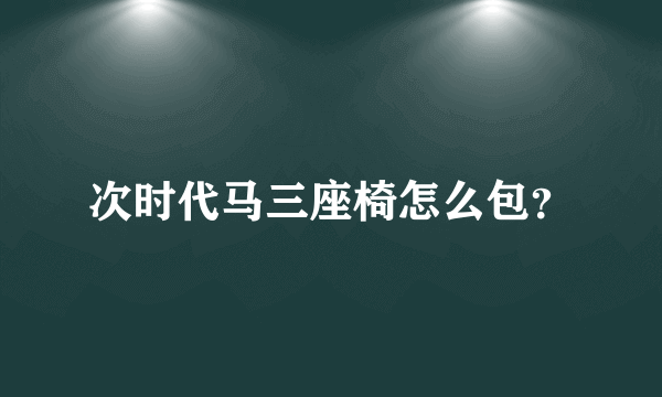 次时代马三座椅怎么包？