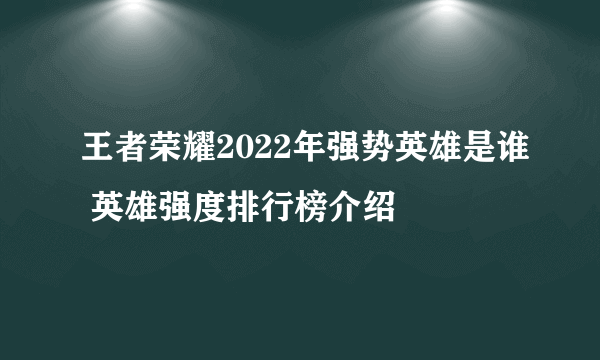 王者荣耀2022年强势英雄是谁 英雄强度排行榜介绍