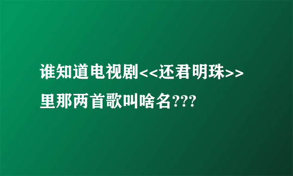 谁知道电视剧<<还君明珠>>里那两首歌叫啥名???