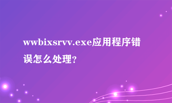 wwbixsrvv.exe应用程序错误怎么处理？