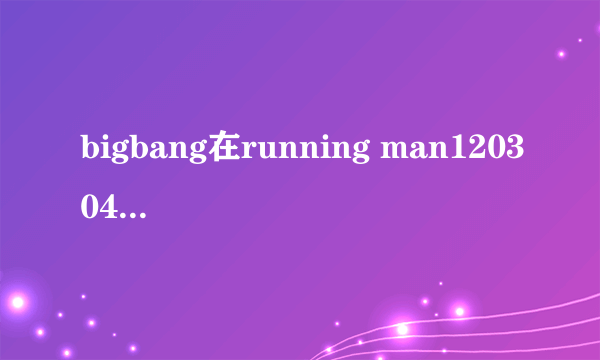 bigbang在running man120304那期 里面的背景音乐是