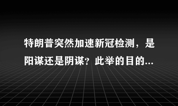 特朗普突然加速新冠检测，是阳谋还是阴谋？此举的目的能否分析一下？