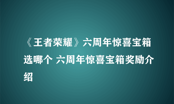 《王者荣耀》六周年惊喜宝箱选哪个 六周年惊喜宝箱奖励介绍