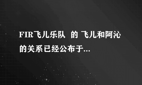 FIR飞儿乐队  的 飞儿和阿沁 的关系已经公布于众了吗？还是大家猜的啊/？