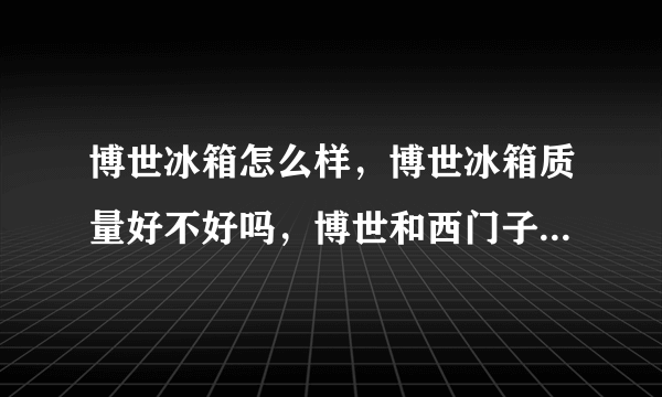 博世冰箱怎么样，博世冰箱质量好不好吗，博世和西门子冰箱哪个好