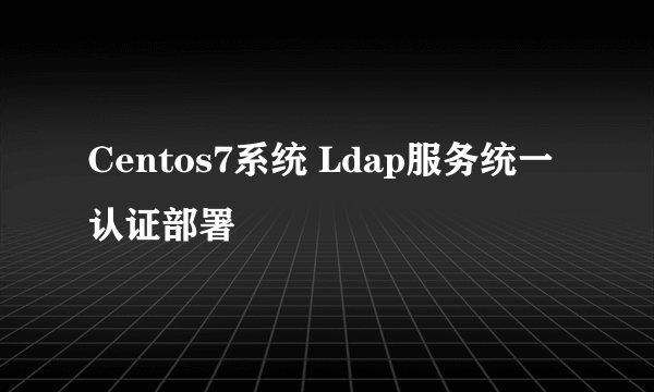 Centos7系统 Ldap服务统一认证部署