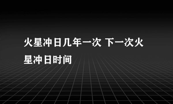 火星冲日几年一次 下一次火星冲日时间