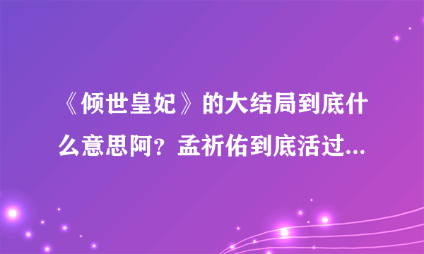 《倾世皇妃》的大结局到底什么意思阿？孟祈佑到底活过来了没啊？？