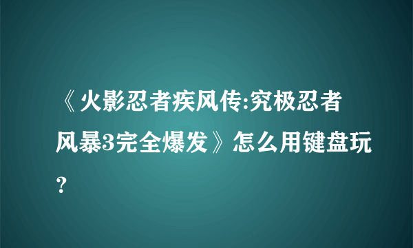 《火影忍者疾风传:究极忍者风暴3完全爆发》怎么用键盘玩？