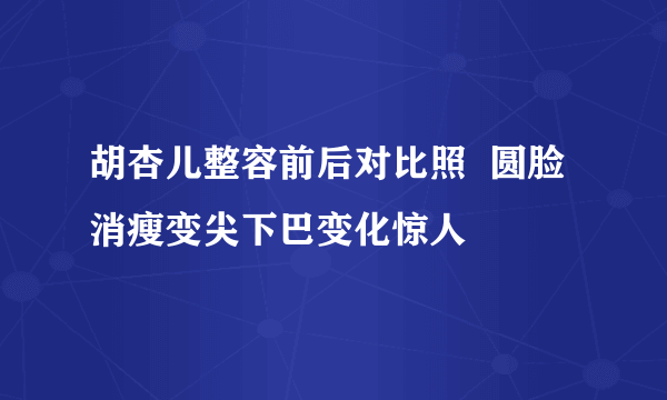 胡杏儿整容前后对比照  圆脸消瘦变尖下巴变化惊人