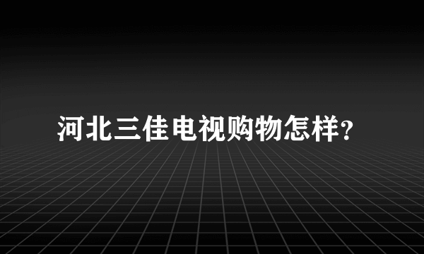 河北三佳电视购物怎样？