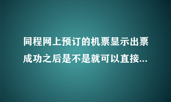 同程网上预订的机票显示出票成功之后是不是就可以直接去机场取？