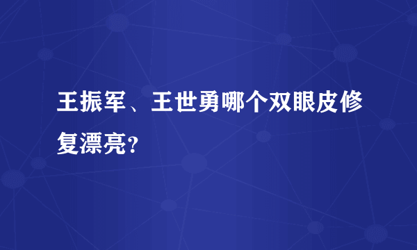 王振军、王世勇哪个双眼皮修复漂亮？