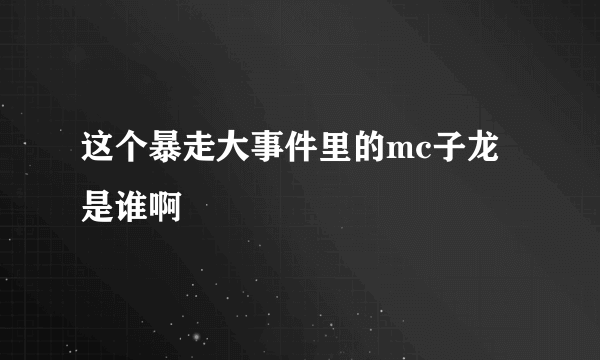 这个暴走大事件里的mc子龙是谁啊