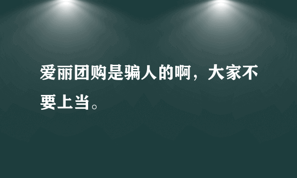 爱丽团购是骗人的啊，大家不要上当。