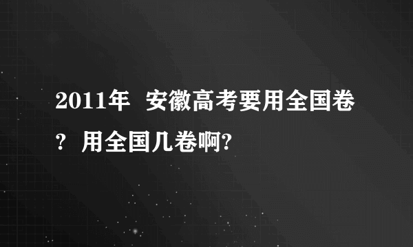 2011年  安徽高考要用全国卷?  用全国几卷啊?