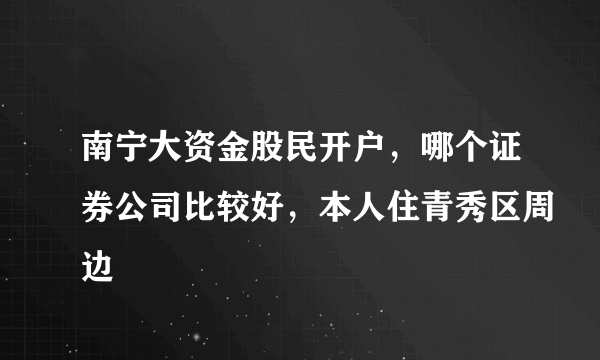 南宁大资金股民开户，哪个证券公司比较好，本人住青秀区周边