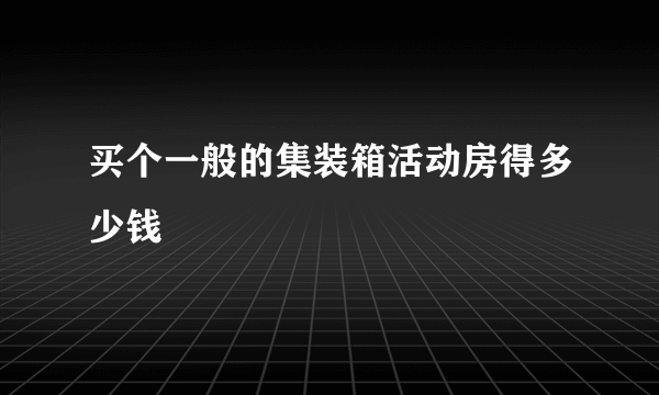 买个一般的集装箱活动房得多少钱