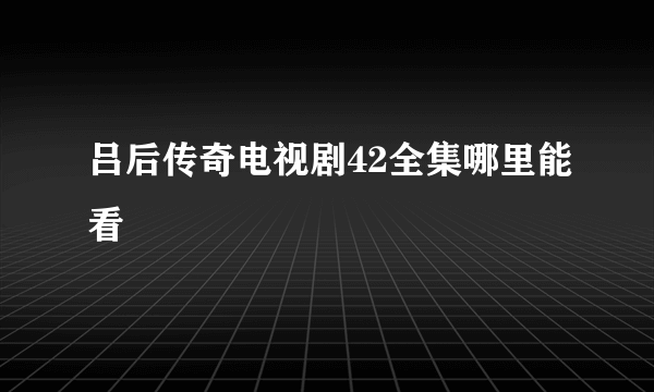 吕后传奇电视剧42全集哪里能看