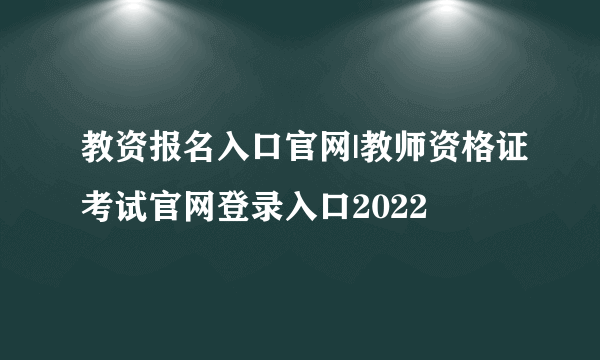 教资报名入口官网|教师资格证考试官网登录入口2022